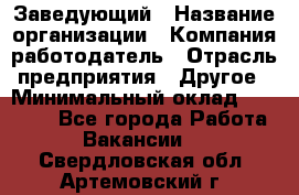 Заведующий › Название организации ­ Компания-работодатель › Отрасль предприятия ­ Другое › Минимальный оклад ­ 30 000 - Все города Работа » Вакансии   . Свердловская обл.,Артемовский г.